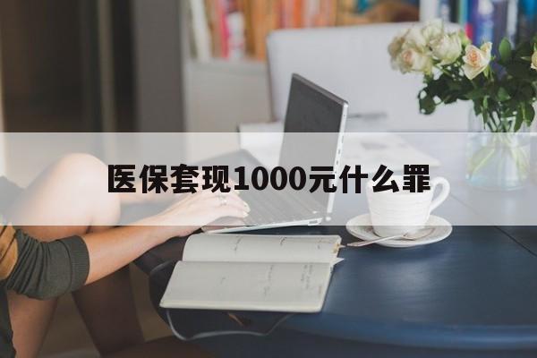 鞍山医保套现1000元什么罪(医保套现2000有什么惩罚)