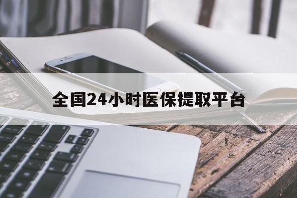 鞍山全国24小时医保提取平台(全国24小时医保提取平台有哪些)