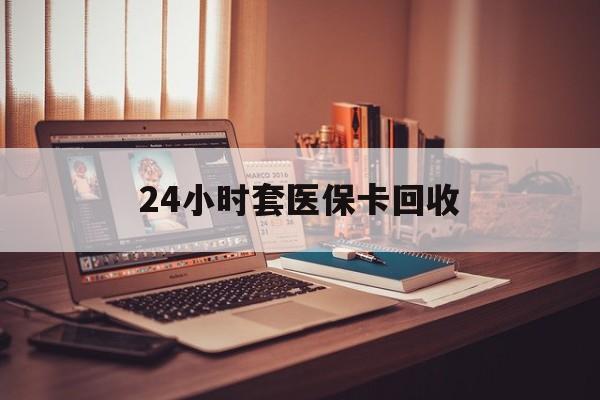 鞍山24小时套医保卡回收(回收医保卡额度)