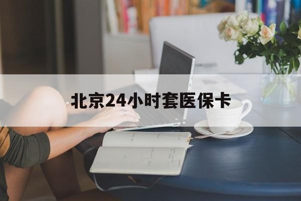 鞍山24小时套医保卡(北京医保卡优惠政策)