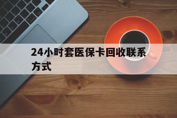 鞍山24小时套医保卡回收联系方式(回收医保卡电话)
