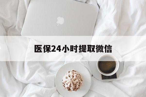 鞍山医保24小时提取微信(微信医保提现)