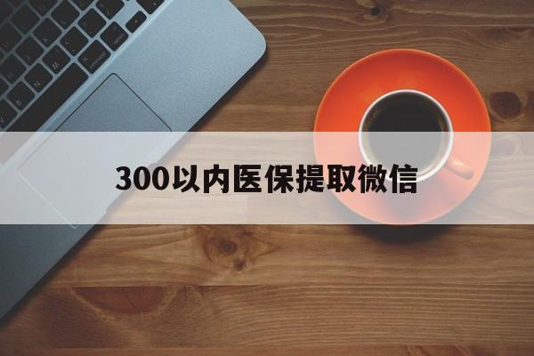 鞍山300以内医保提取微信(医保提现方法微信怎么提现)