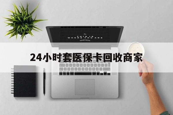 鞍山24小时套医保卡回收商家(高价回收医保卡联系方式)