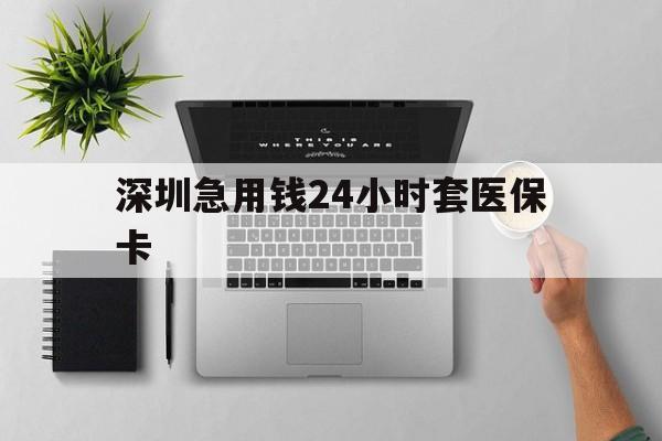 鞍山深圳急用钱24小时套医保卡(深圳24小时套社保卡)