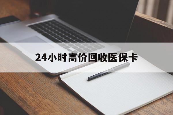 鞍山24小时高价回收医保卡(有回收医保卡的吗)