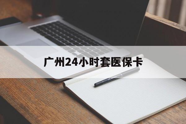 鞍山广州24小时套医保卡(广州收医保卡)