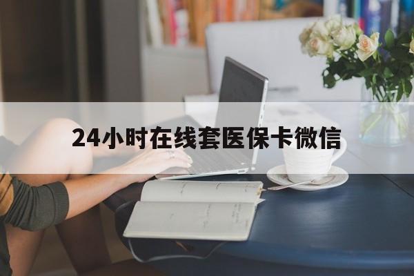 鞍山24小时在线套医保卡微信(24小时在线套医保卡微信中介)