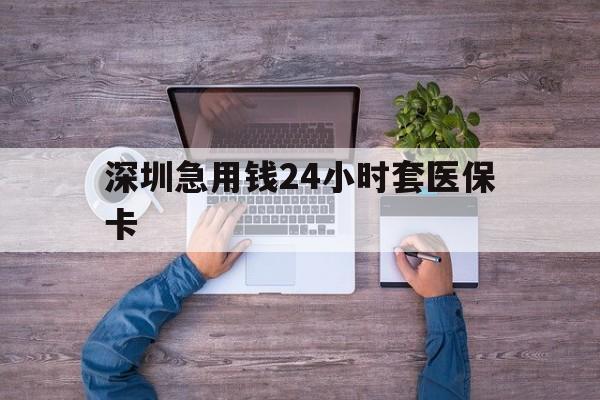 鞍山深圳急用钱24小时套医保卡(深圳医保24小时在线咨询)