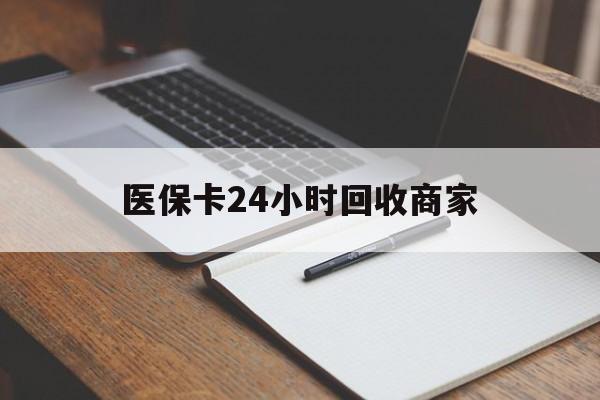 鞍山医保卡24小时回收商家(医保卡24小时回收商家会知道吗)