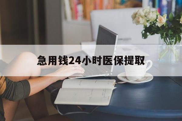 鞍山急用钱24小时医保提取(24小时医保取现回收)