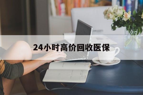 鞍山24小时高价回收医保(24小时高价回收医保小额)