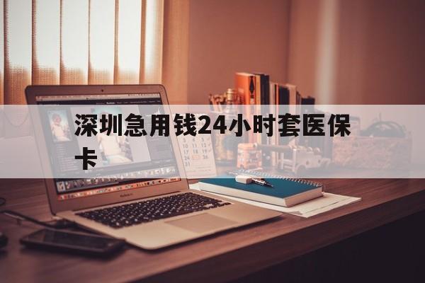鞍山深圳急用钱24小时套医保卡(深圳急用钱套医保卡联系方式)