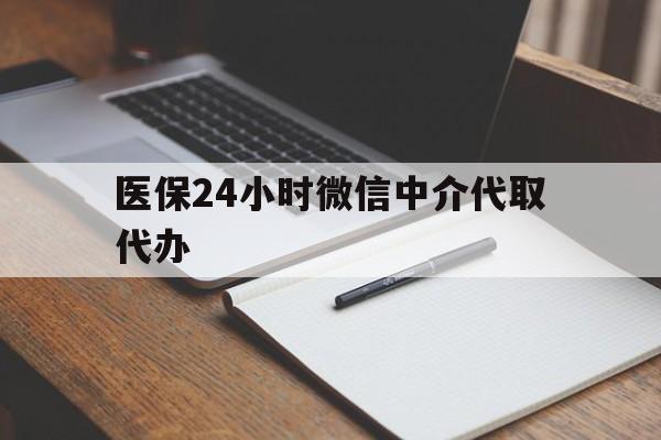 鞍山医保24小时微信中介代取代办(代办医疗保险中介怎么收费)