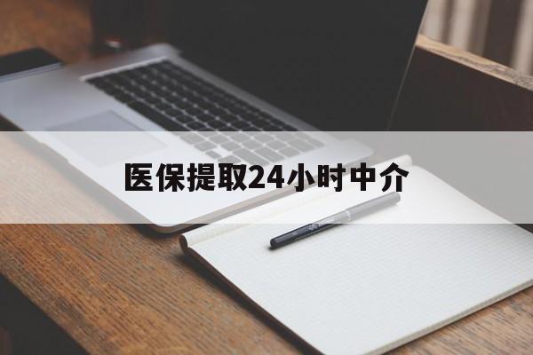 鞍山医保提取24小时中介(医保提取24小时中介代办)