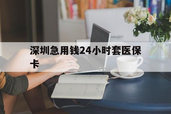 鞍山深圳急用钱24小时套医保卡(深圳医保卡提取现金方法)