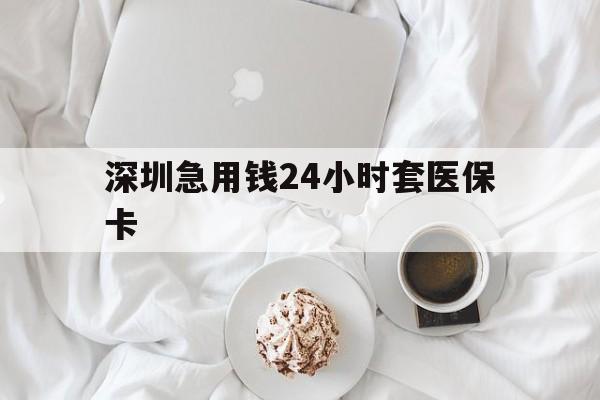 鞍山深圳急用钱24小时套医保卡(急用钱哪里能刷医保卡)