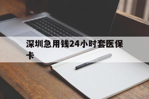 鞍山深圳急用钱24小时套医保卡(24小时套医保卡联系方式)