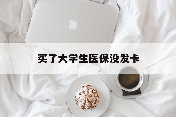 买了大学生医保没发卡(买了大学生医保没发卡可以用吗)